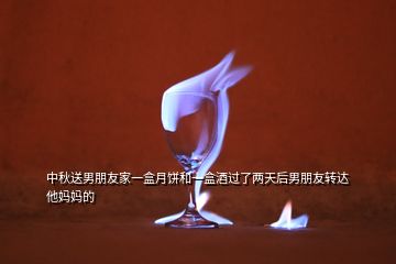 中秋送男朋友家一盒月餅和一盒酒過了兩天后男朋友轉達他媽媽的