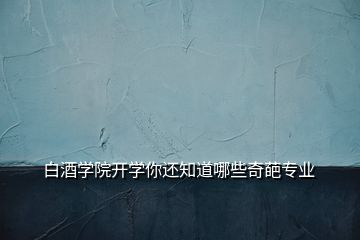 白酒學(xué)院開學(xué)你還知道哪些奇葩專業(yè)