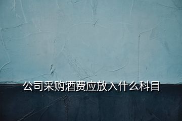 公司采購酒費應放入什么科目