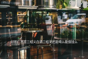 97年廣寒宮三結(jié)義白酒三結(jié)義還能喝么能值錢么