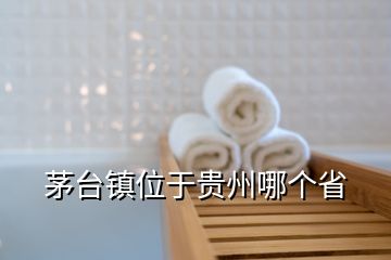 茅臺(tái)鎮(zhèn)位于貴州哪個(gè)省