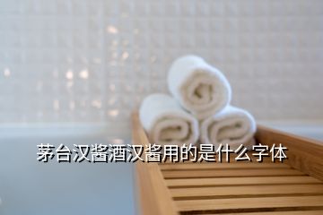 茅臺漢醬酒漢醬用的是什么字體