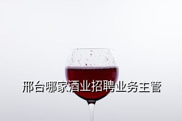 邢臺哪家酒業(yè)招聘業(yè)務(wù)主管