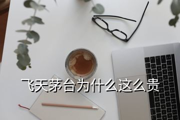 飛天茅臺為什么這么貴