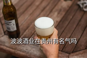 波波酒業(yè)在貴州有名氣嗎