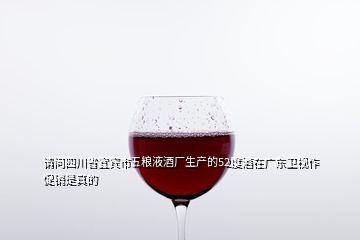 請問四川省宜賓市五糧液酒廠生產(chǎn)的52度酒在廣東衛(wèi)視作促銷是真的