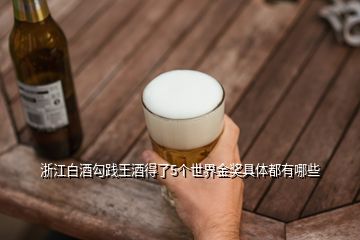 浙江白酒勾踐王酒得了5個世界金獎具體都有哪些