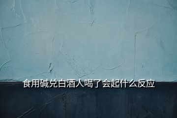 食用堿兌白酒人喝了會起什么反應(yīng)