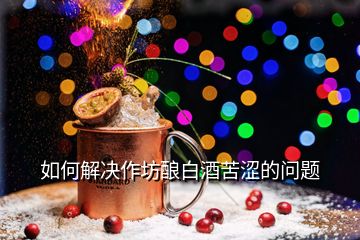 如何解決作坊釀白酒苦澀的問題