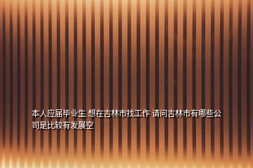 本人應(yīng)屆畢業(yè)生 想在吉林市找工作 請問吉林市有哪些公司是比較有發(fā)展空