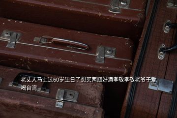 老丈人馬上過(guò)60歲生日了想買(mǎi)兩瓶好酒孝敬孝敬老爺子愛(ài)喝臺(tái)灣