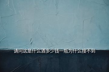 請(qǐng)問這是什么酒多少錢一瓶為什么搜不到