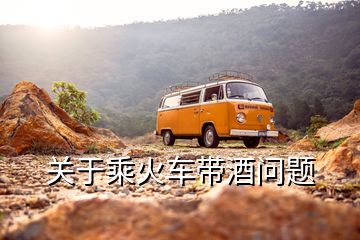 關(guān)于乘火車帶酒問題