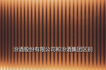 汾酒股份有限公司和汾酒集團(tuán)區(qū)別