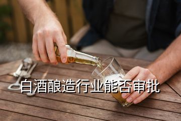 白酒釀造行業(yè)能否審批