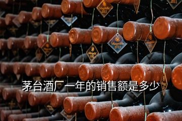 茅臺酒廠一年的銷售額是多少