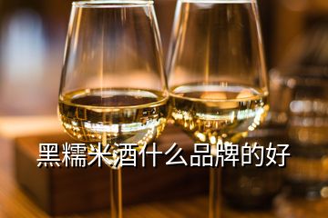 黑糯米酒什么品牌的好