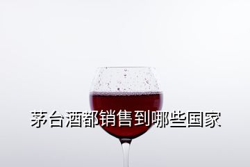 茅臺(tái)酒都銷售到哪些國家