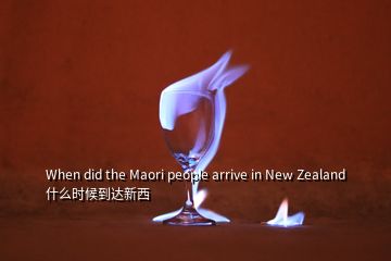 When did the Maori people arrive in New Zealand什么時候到達(dá)新西