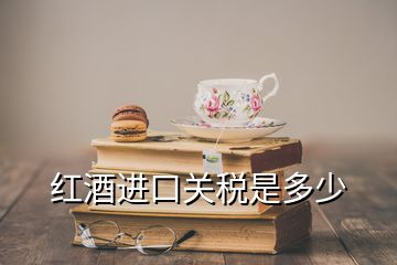 紅酒進口關稅是多少