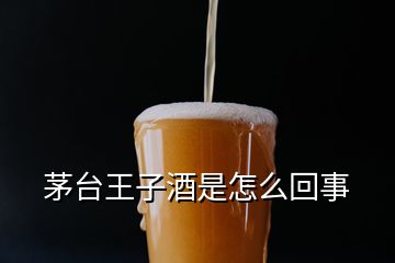 茅臺王子酒是怎么回事