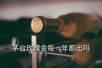 茅臺玫瑰金每一年都出嗎