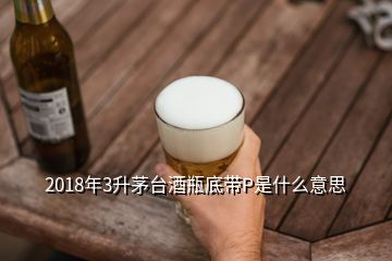 2018年3升茅臺酒瓶底帶P是什么意思