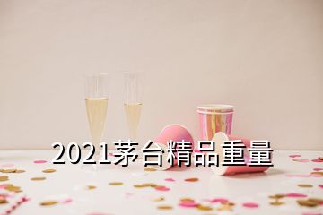 2021茅臺(tái)精品重量