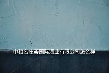 中糧名莊薈國(guó)際酒業(yè)有限公司怎么樣