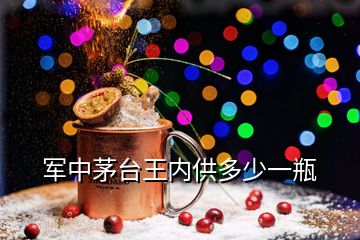 軍中茅臺王內(nèi)供多少一瓶