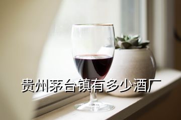 貴州茅臺鎮(zhèn)有多少酒廠