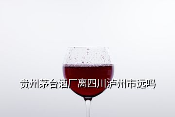 貴州茅臺酒廠離四川瀘州市遠嗎