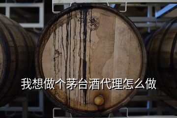 我想做個茅臺酒代理怎么做