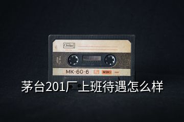 茅臺201廠上班待遇怎么樣