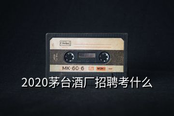 2020茅臺酒廠招聘考什么