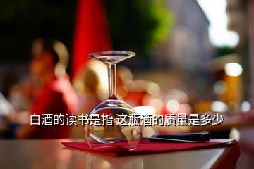 白酒的讀書(shū)是指 這瓶酒的質(zhì)量是多少