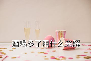 酒喝多了用什么來解