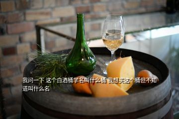 我問一下 這個白酒桶學(xué)名叫什么桶 我想買這個桶但不知道叫什么名