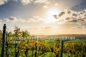 某53白酒色譜測(cè)得甲醛值為210mgl按gb2757折算為最終的結(jié)果是