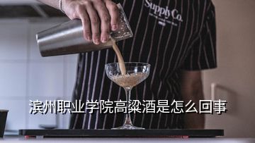 濱州職業(yè)學(xué)院高粱酒是怎么回事