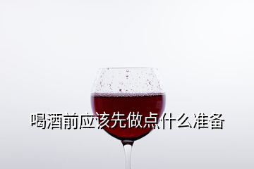 喝酒前應該先做點什么準備