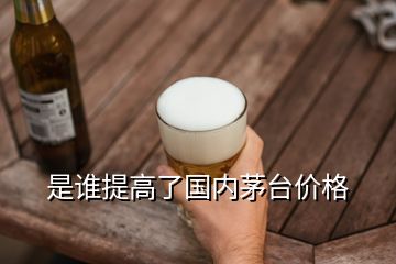 是誰提高了國內(nèi)茅臺價格