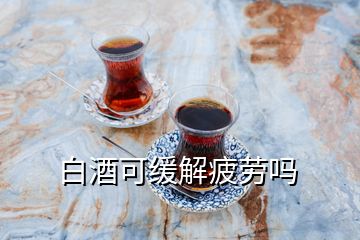 白酒可緩解疲勞嗎