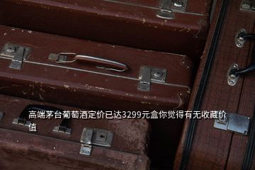 高端茅臺葡萄酒定價已達3299元盒你覺得有無收藏價值