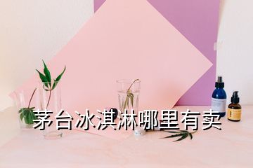 茅臺(tái)冰淇淋哪里有賣