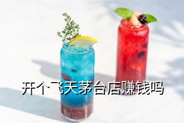 開個(gè)飛天茅臺(tái)店賺錢嗎