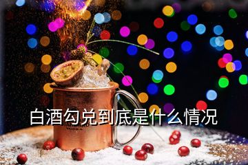 白酒勾兌到底是什么情況