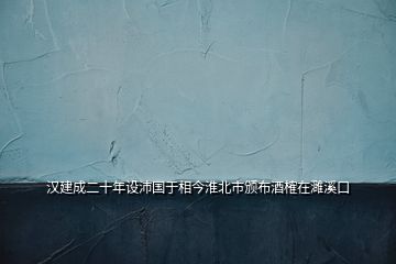 漢建成二十年設(shè)沛國(guó)于相今淮北市頒布酒榷在濉溪口