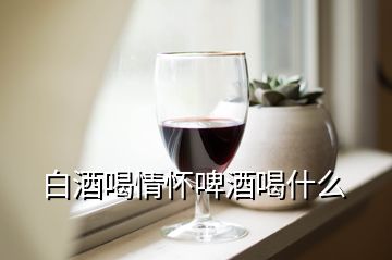 白酒喝情懷啤酒喝什么