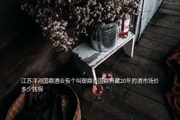 江蘇洋河國鼎酒業(yè)有個(gè)叫御鼎香國鼎典藏20年的酒市場價(jià)多少錢啊